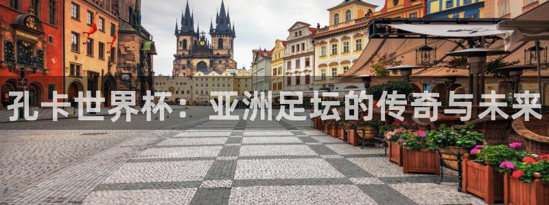 2026世亚预赛赛程表：孔卡世界杯：亚洲足坛的传奇与未来