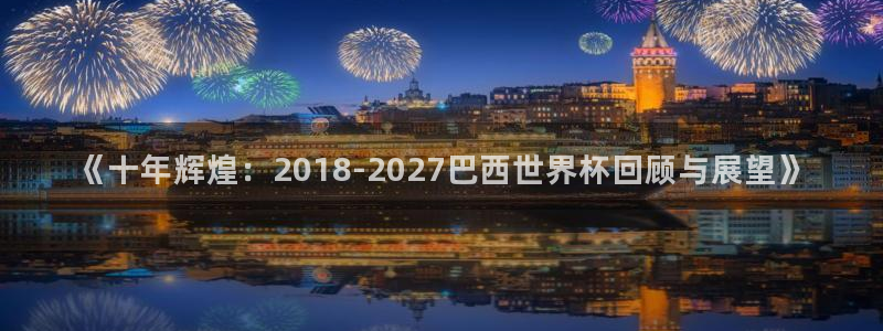2026年足球世界杯赛程时间表：《十年辉煌：2018-2027巴西世界杯回顾与展望》