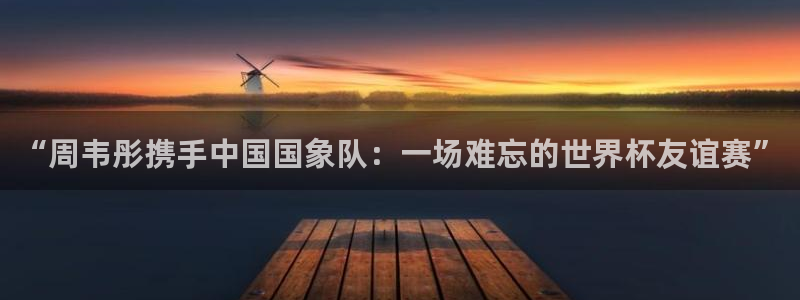 2026年世界杯赛程表时间：“周韦彤携手中国国象队：一场难忘的世界杯友谊赛”